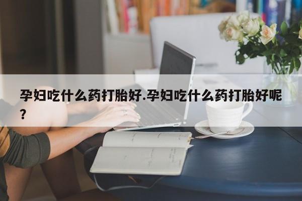网上米非司酮片米索前列醇在线下单购买孕妇吃什么药打胎好.孕妇吃什么药打胎好呢？