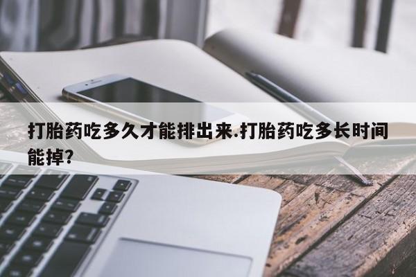 网上米非司酮片米索前列醇在线下单购买打胎药吃多久才能排出来.打胎药吃多长时间能掉？