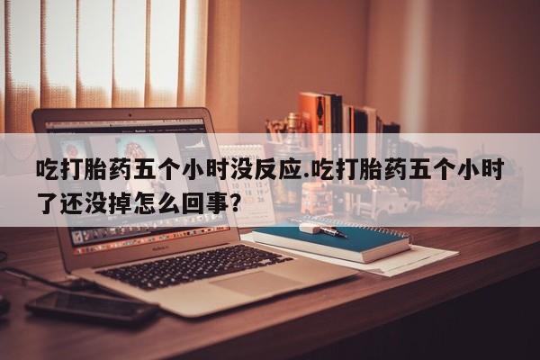 网上米非司酮片米索前列醇在线下单购买吃打胎药五个小时没反应.吃打胎药五个小时了还没掉怎么回事？