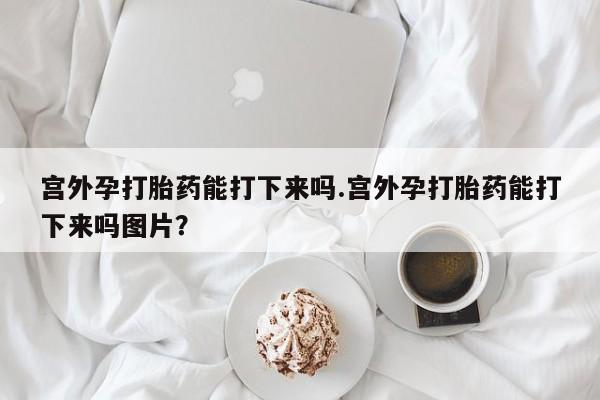网上米非司酮片米索前列醇在线下单购买宫外孕打胎药能打下来吗.宫外孕打胎药能打下来吗图片？