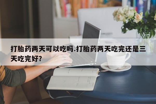 网上米非司酮片米索前列醇在线下单购买打胎药两天可以吃吗.打胎药两天吃完还是三天吃完好？