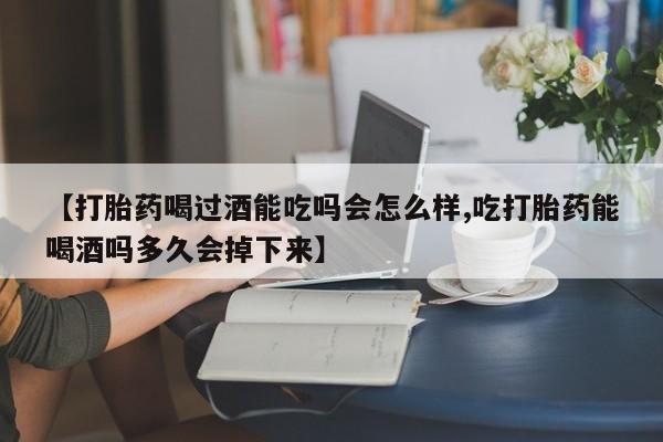 网上米非司酮片米索前列醇在线下单购买【打胎药喝过酒能吃吗会怎么样,吃打胎药能喝酒吗多久会掉下来】