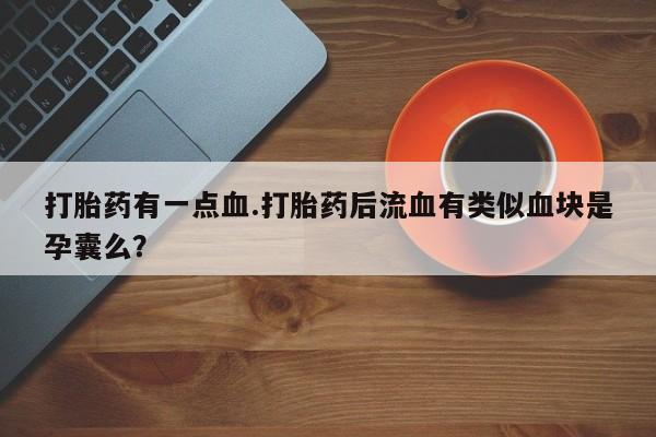 网上米非司酮片米索前列醇在线下单购买打胎药有一点血.打胎药后流血有类似血块是孕囊么？