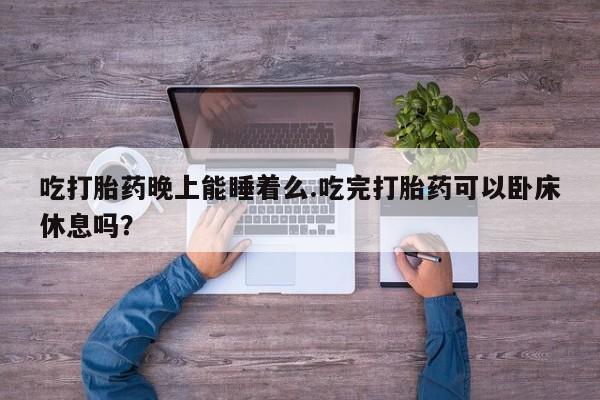 网上米非司酮片米索前列醇在线下单购买吃打胎药晚上能睡着么.吃完打胎药可以卧床休息吗？