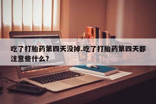 网上米非司酮片米索前列醇在线下单购买吃了打胎药第四天没掉.吃了打胎药第四天都注意些什么？