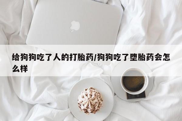 网上米非司酮片米索前列醇在线下单购买给狗狗吃了人的打胎药/狗狗吃了堕胎药会怎么样