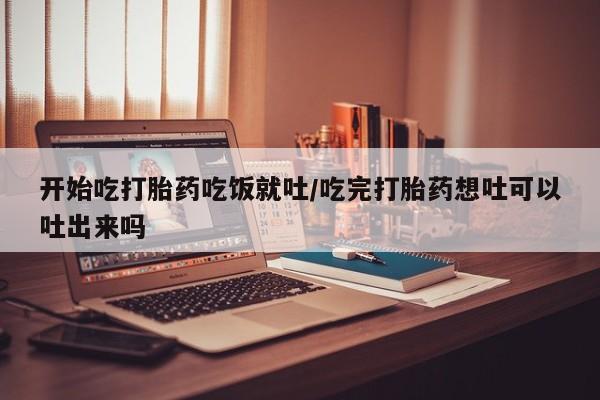 网上米非司酮片米索前列醇在线下单购买开始吃打胎药吃饭就吐/吃完打胎药想吐可以吐出来吗