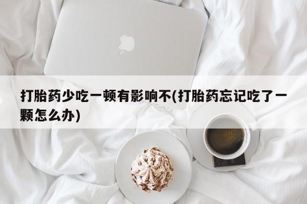 网上米非司酮片米索前列醇在线下单购买打胎药少吃一顿有影响不(打胎药忘记吃了一颗怎么办)