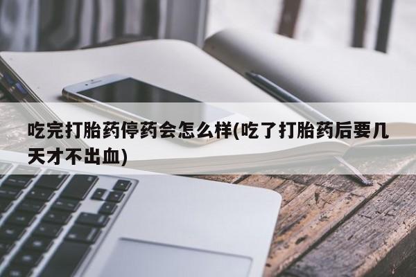网上米非司酮片米索前列醇在线下单购买吃完打胎药停药会怎么样(吃了打胎药后要几天才不出血)