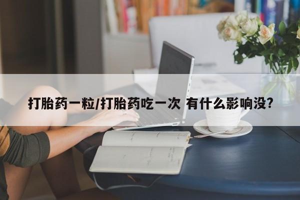 网上米非司酮片米索前列醇在线下单购买打胎药一粒/打胎药吃一次 有什么影响没?
