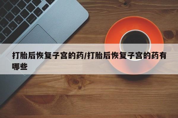 网上米非司酮片米索前列醇在线下单购买打胎后恢复子宫的药/打胎后恢复子宫的药有哪些