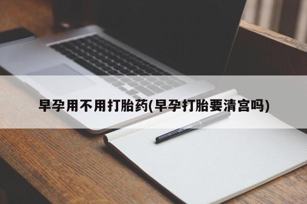 网上米非司酮片米索前列醇在线下单购买早孕用不用打胎药(早孕打胎要清宫吗)