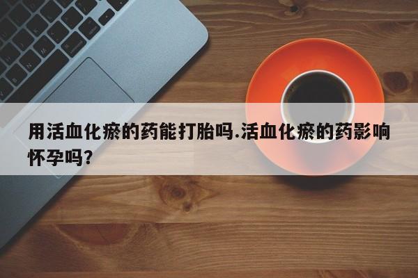 网上米非司酮片米索前列醇在线下单购买用活血化瘀的药能打胎吗.活血化瘀的药影响怀孕吗？