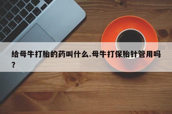 网上米非司酮片米索前列醇在线下单购买给母牛打胎的药叫什么.母牛打保胎针管用吗？