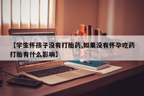 网上米非司酮片米索前列醇在线下单购买【学生怀孩子没有打胎药,如果没有怀孕吃药打胎有什么影响】