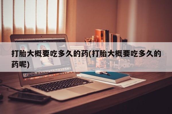 网上米非司酮片米索前列醇在线下单购买打胎大概要吃多久的药(打胎大概要吃多久的药呢)