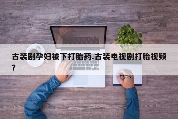 网上米非司酮片米索前列醇在线下单购买古装剧孕妇被下打胎药.古装电视剧打胎视频？
