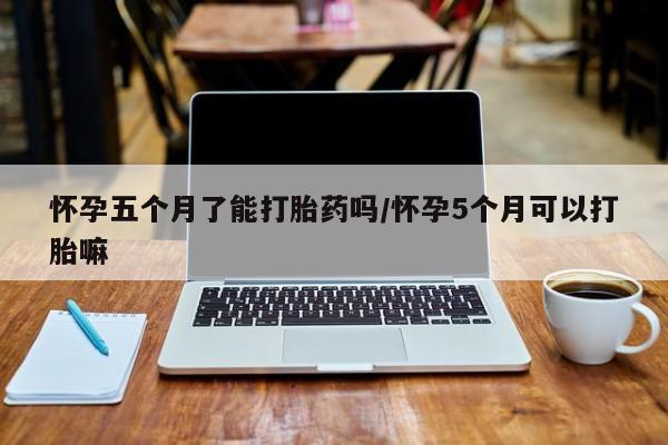 网上米非司酮片米索前列醇在线下单购买怀孕五个月了能打胎药吗/怀孕5个月可以打胎嘛