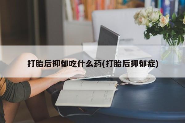 网上米非司酮片米索前列醇在线下单购买打胎后抑郁吃什么药(打胎后抑郁症)