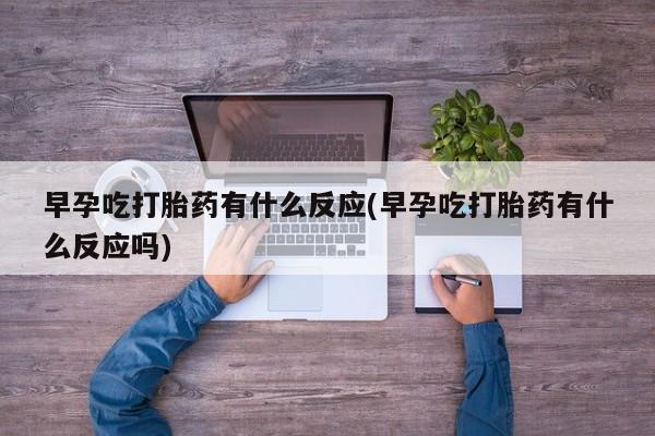 网上米非司酮片米索前列醇在线下单购买早孕吃打胎药有什么反应(早孕吃打胎药有什么反应吗)