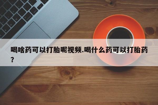 网上米非司酮片米索前列醇在线下单购买喝啥药可以打胎呢视频.喝什么药可以打胎药？