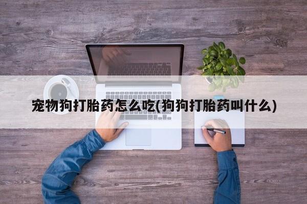 网上米非司酮片米索前列醇在线下单购买宠物狗打胎药怎么吃(狗狗打胎药叫什么)
