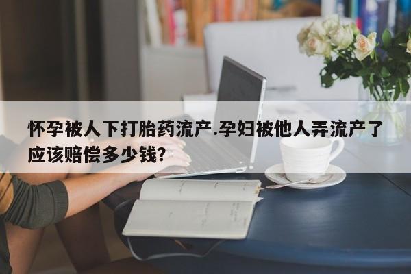 网上米非司酮片米索前列醇在线下单购买怀孕被人下打胎药流产.孕妇被他人弄流产了应该赔偿多少钱？