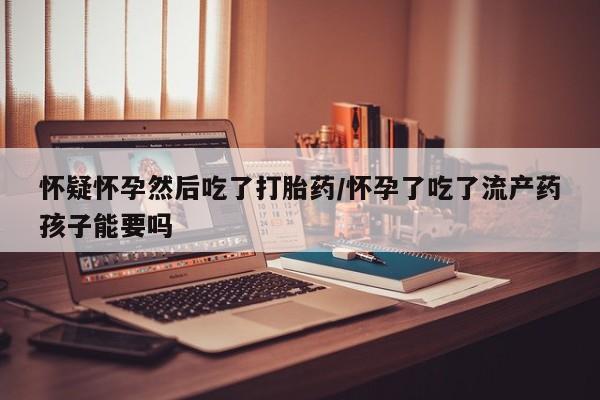 网上米非司酮片米索前列醇在线下单购买怀疑怀孕然后吃了打胎药/怀孕了吃了流产药孩子能要吗