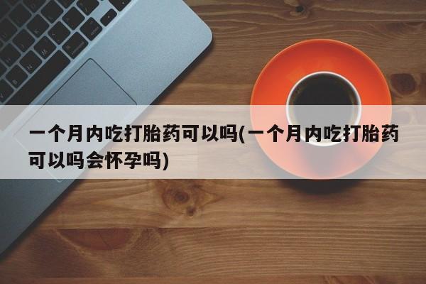 网上米非司酮片米索前列醇在线下单购买一个月内吃打胎药可以吗(一个月内吃打胎药可以吗会怀孕吗)