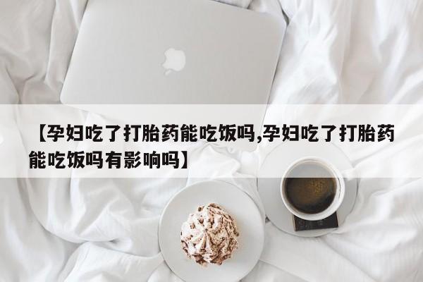 网上米非司酮片米索前列醇在线下单购买【孕妇吃了打胎药能吃饭吗,孕妇吃了打胎药能吃饭吗有影响吗】