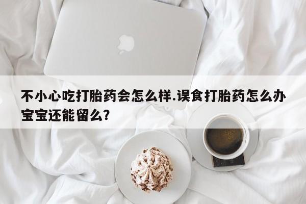 网上米非司酮片米索前列醇在线下单购买不小心吃打胎药会怎么样.误食打胎药怎么办宝宝还能留么？