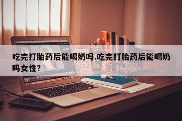 网上米非司酮片米索前列醇在线下单购买吃完打胎药后能喝奶吗.吃完打胎药后能喝奶吗女性？