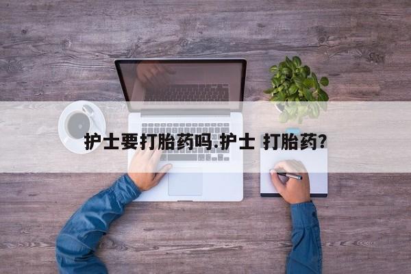 网上米非司酮片米索前列醇在线下单购买护士要打胎药吗.护士 打胎药？
