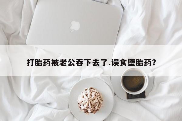 网上米非司酮片米索前列醇在线下单购买打胎药被老公吞下去了.误食堕胎药？
