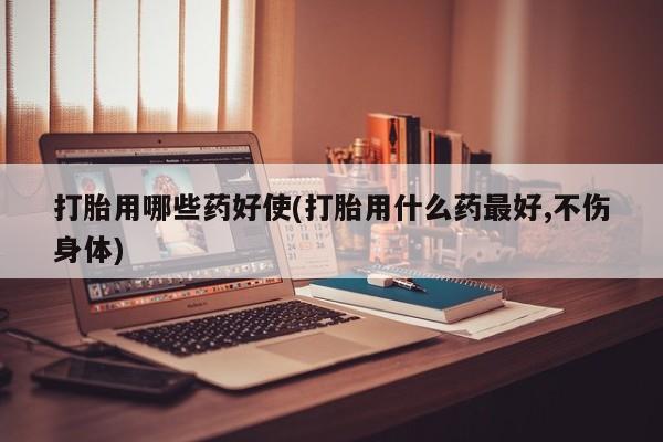 网上米非司酮片米索前列醇在线下单购买打胎用哪些药好使(打胎用什么药最好,不伤身体)