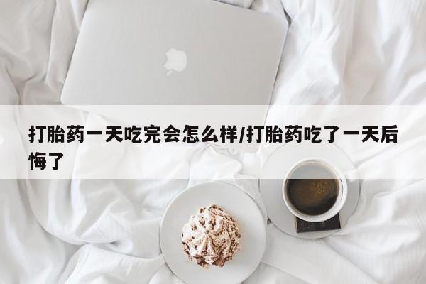 网上米非司酮片米索前列醇在线下单购买打胎药一天吃完会怎么样/打胎药吃了一天后悔了