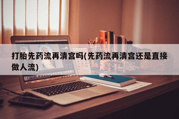 网上米非司酮片米索前列醇在线下单购买打胎先药流再清宫吗(先药流再清宫还是直接做人流)