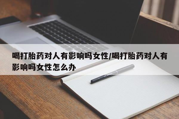 网上米非司酮片米索前列醇在线下单购买喝打胎药对人有影响吗女性/喝打胎药对人有影响吗女性怎么办