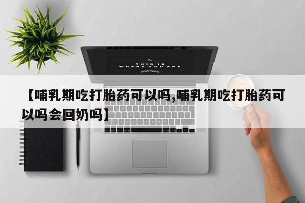 网上米非司酮片米索前列醇在线下单购买【哺乳期吃打胎药可以吗,哺乳期吃打胎药可以吗会回奶吗】