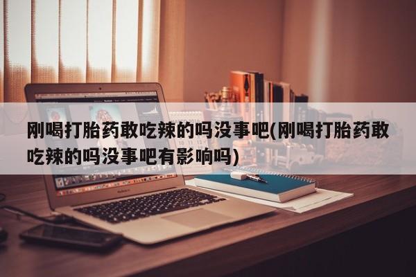 网上米非司酮片米索前列醇在线下单购买刚喝打胎药敢吃辣的吗没事吧(刚喝打胎药敢吃辣的吗没事吧有影响吗)