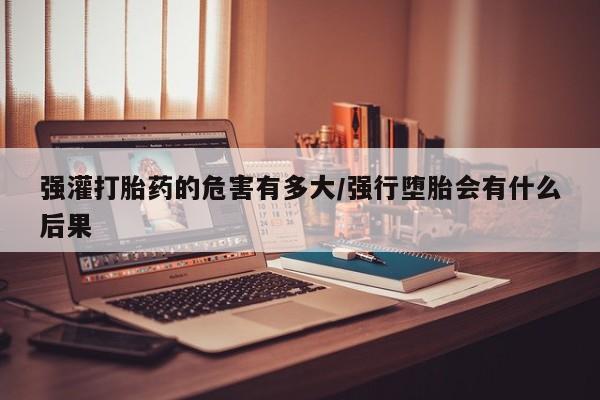 网上米非司酮片米索前列醇在线下单购买强灌打胎药的危害有多大/强行堕胎会有什么后果