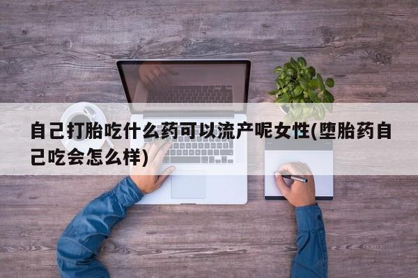 网上米非司酮片米索前列醇在线下单购买自己打胎吃什么药可以流产呢女性(堕胎药自己吃会怎么样)