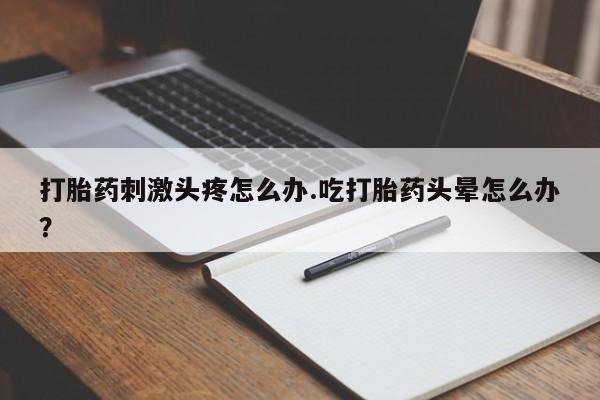 网上米非司酮片米索前列醇在线下单购买打胎药刺激头疼怎么办.吃打胎药头晕怎么办？