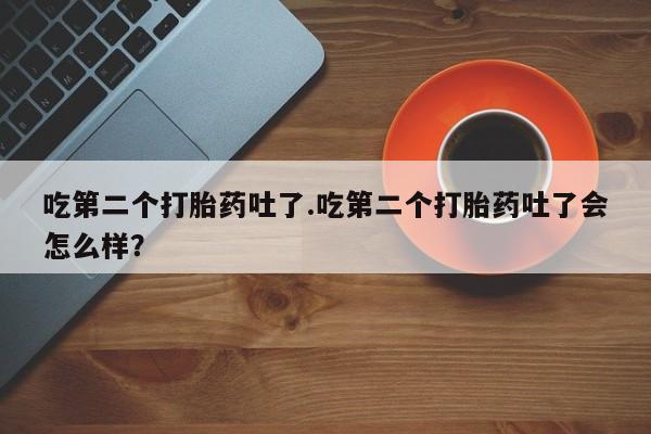 网上米非司酮片米索前列醇在线下单购买吃第二个打胎药吐了.吃第二个打胎药吐了会怎么样？