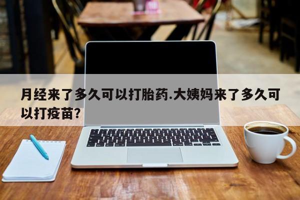 网上米非司酮片米索前列醇在线下单购买月经来了多久可以打胎药.大姨妈来了多久可以打疫苗？