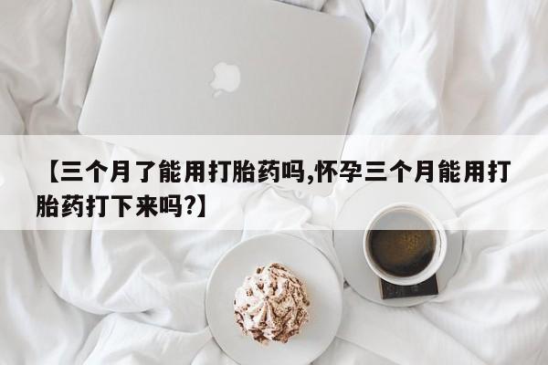 网上米非司酮片米索前列醇在线下单购买【三个月了能用打胎药吗,怀孕三个月能用打胎药打下来吗?】