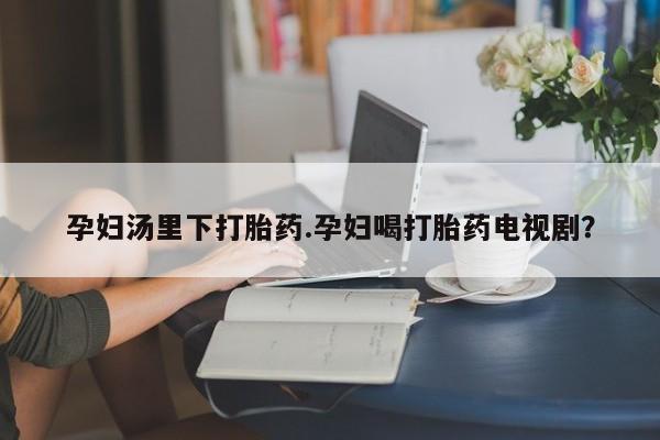 网上米非司酮片米索前列醇在线下单购买孕妇汤里下打胎药.孕妇喝打胎药电视剧？