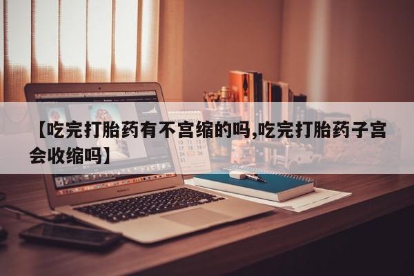 网上米非司酮片米索前列醇在线下单购买【吃完打胎药有不宫缩的吗,吃完打胎药子宫会收缩吗】