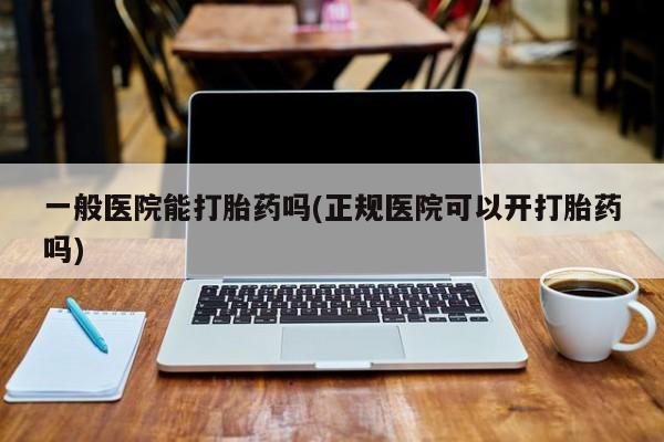 网上米非司酮片米索前列醇在线下单购买一般医院能打胎药吗(正规医院可以开打胎药吗)