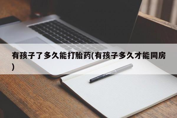 网上米非司酮片米索前列醇在线下单购买有孩子了多久能打胎药(有孩子多久才能同房)